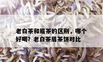 老白茶和眉茶的区别，哪个好喝？老白茶眉茶饼对比