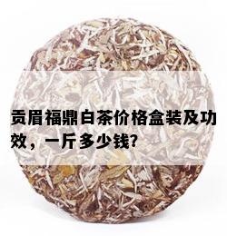 贡眉福鼎白茶价格盒装及功效，一斤多少钱？