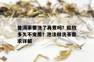 普洱茶要洗了再煮吗？能放多久不变质？泡法和洗茶需求详解