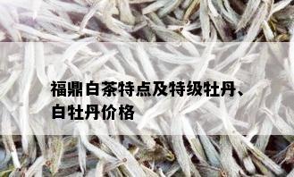 福鼎白茶特点及特级牡丹、白牡丹价格