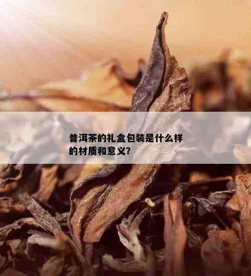 普洱茶的礼盒包装是什么样的材质和意义？