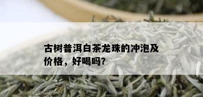 古树普洱白茶龙珠的冲泡及价格，好喝吗？