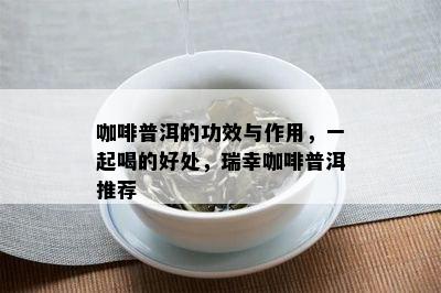 咖啡普洱的功效与作用，一起喝的好处，瑞幸咖啡普洱推荐