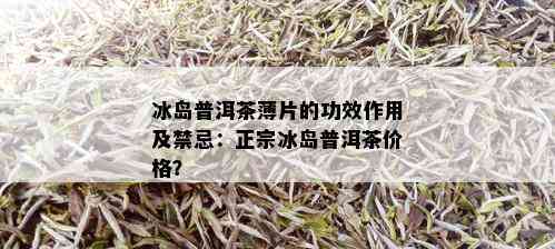 冰岛普洱茶薄片的功效作用及禁忌：正宗冰岛普洱茶价格？