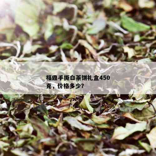 福鼎手撕白茶饼礼盒450克，价格多少？