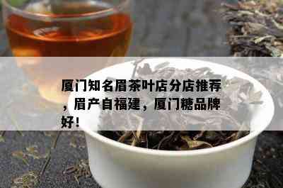 厦门知名眉茶叶店分店推荐，眉产自福建，厦门糖品牌好！