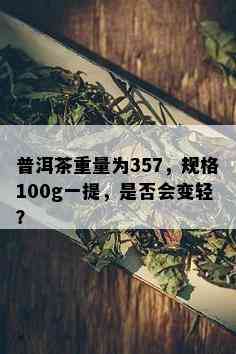 普洱茶重量为357，规格100g一提，是否会变轻？