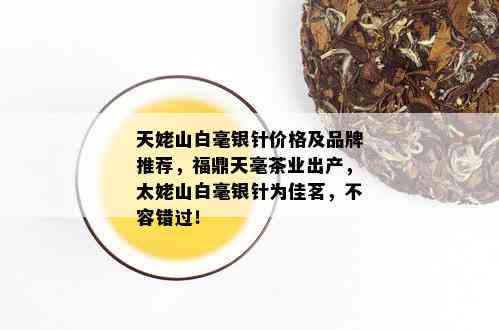 天姥山白毫银针价格及品牌推荐，福鼎天毫茶业出产，太姥山白毫银针为佳茗，不容错过！