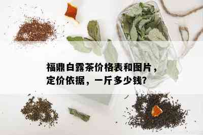 福鼎白露茶价格表和图片，定价依据，一斤多少钱？