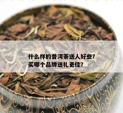 什么样的普洱茶送人好些？买哪个品牌送礼更佳？