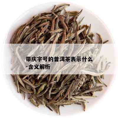 带庆字号的普洱茶表示什么-含义解析