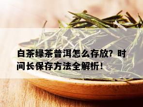 白茶绿茶普洱怎么存放？时间长保存方法全解析！