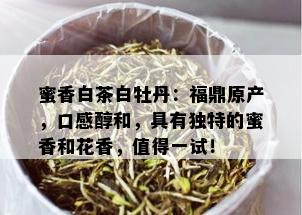 蜜香白茶白牡丹：福鼎原产，口感醇和，具有独特的蜜香和花香，值得一试！