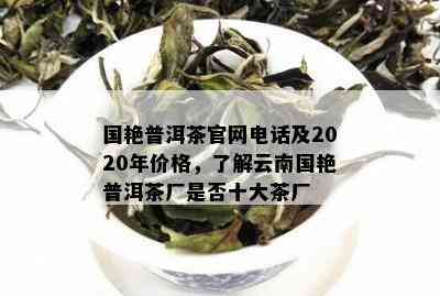 国艳普洱茶官网电话及2020年价格，了解云南国艳普洱茶厂是否十大茶厂