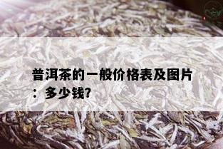 普洱茶的一般价格表及图片：多少钱？