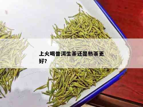 上火喝普洱生茶还是熟茶更好？