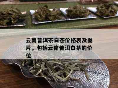 云南普洱茶白茶价格表及图片，包括云南普洱白茶的价位