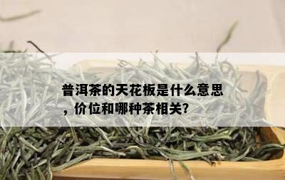 普洱茶的天花板是什么意思，价位和哪种茶相关？