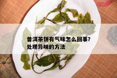 普洱茶饼有气味怎么回事？处理异味的方法