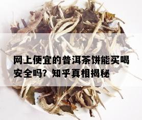 网上便宜的普洱茶饼能买喝安全吗？知乎真相揭秘