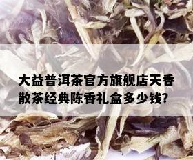 大益普洱茶官方旗舰店天香散茶经典陈香礼盒多少钱？