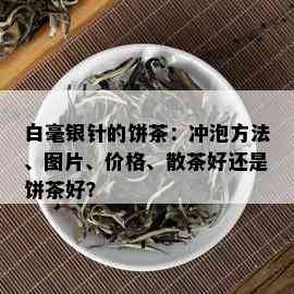 白毫银针的饼茶：冲泡方法、图片、价格、散茶好还是饼茶好？