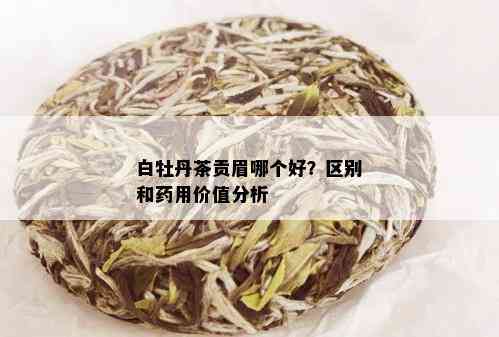 白牡丹茶贡眉哪个好？区别和用价值分析