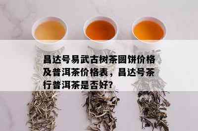 昌达号易武古树茶圆饼价格及普洱茶价格表，昌达号茶行普洱茶是否好？