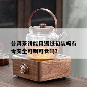 普洱茶饼能用锡纸包装吗有安全可喝可食吗？