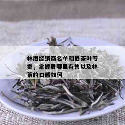 林眉经销商名单和眉茶叶专卖，掌握眉哪里有售以及林茶的口感如何