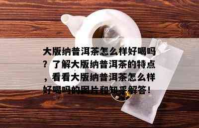 大版纳普洱茶怎么样好喝吗？了解大版纳普洱茶的特点，看看大版纳普洱茶怎么样好喝吗的图片和知乎解答！