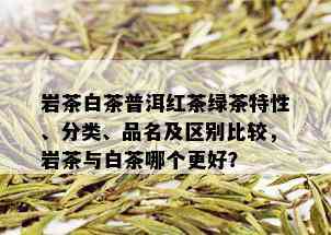 岩茶白茶普洱红茶绿茶特性、分类、品名及区别比较，岩茶与白茶哪个更好？