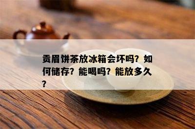 贡眉饼茶放冰箱会坏吗？如何储存？能喝吗？能放多久？