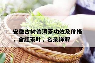 安徽古树普洱茶功效及价格，含红茶叶，名录详解