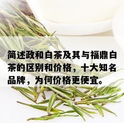 简述政和白茶及其与福鼎白茶的区别和价格，十大知名品牌，为何价格更便宜。