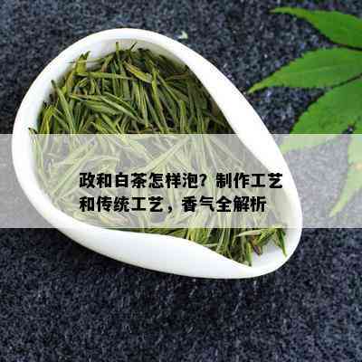 政和白茶怎样泡？制作工艺和传统工艺，香气全解析