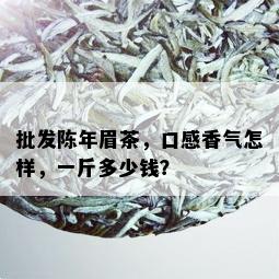 批发陈年眉茶，口感香气怎样，一斤多少钱？