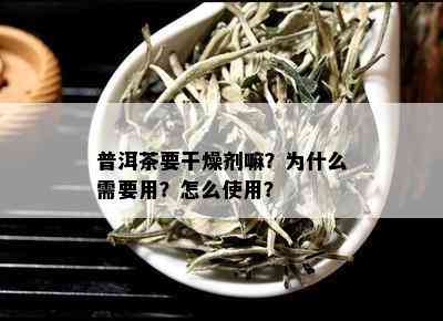 普洱茶要干燥剂嘛？为什么需要用？怎么使用？