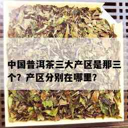 中国普洱茶三大产区是那三个？产区分别在哪里？