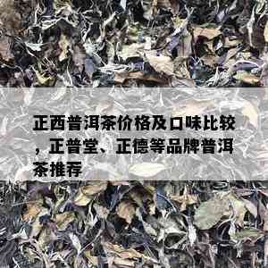 正西普洱茶价格及口味比较，正普堂、正德等品牌普洱茶推荐