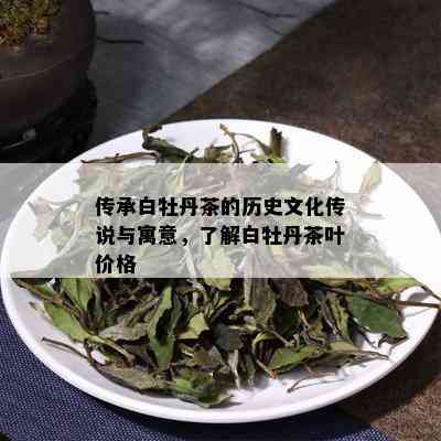 传承白牡丹茶的历史文化传说与寓意，了解白牡丹茶叶价格