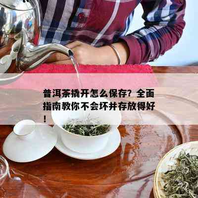 普洱茶撬开怎么保存？全面指南教你不会坏并存放得好！