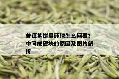 普洱茶饼里硬球怎么回事？中间成硬块的原因及图片解析