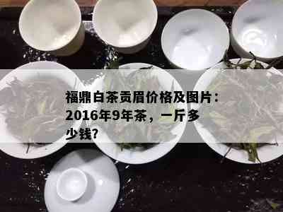 福鼎白茶贡眉价格及图片：2016年9年茶，一斤多少钱？