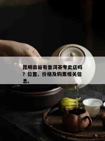 昆明南站有普洱茶专卖店吗？位置、价格及购票相关信息。