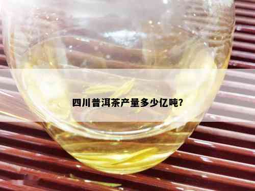 四川普洱茶产量多少亿吨？