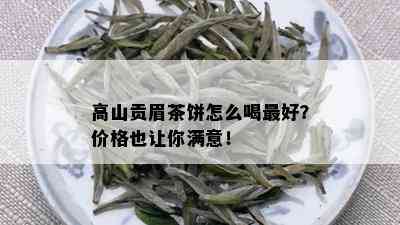 高山贡眉茶饼怎么喝更好？价格也让你满意！