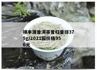 祺丰源普洱茶昔归皇印375g/2021园价格956元