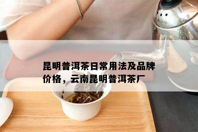 昆明普洱茶日常用法及品牌价格，云南昆明普洱茶厂