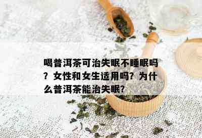 喝普洱茶可治失眠不睡眠吗？女性和女生适用吗？为什么普洱茶能治失眠？